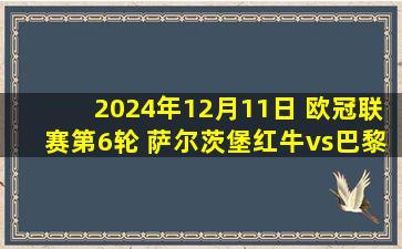 2024年12月11日 欧冠联赛第6轮 萨尔茨堡红牛vs巴黎圣日耳曼 全场录像